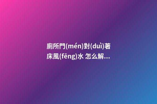 廁所門(mén)對(duì)著床風(fēng)水 怎么解決這個(gè)問(wèn)題最好